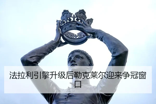 法拉利引擎升级后勒克莱尔迎来争冠窗口