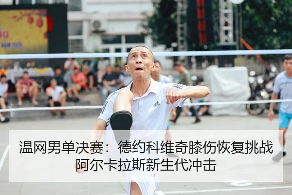 温网男单决赛：德约科维奇膝伤恢复挑战阿尔卡拉斯新生代冲击