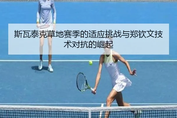 斯瓦泰克草地赛季的适应挑战与郑钦文技术对抗的崛起