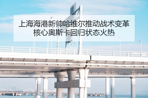 上海海港新帅哈维尔推动战术变革 核心奥斯卡回归状态火热