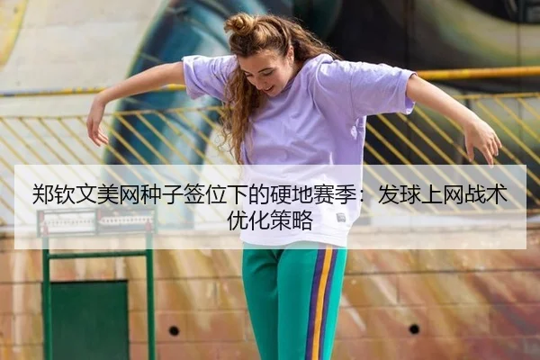郑钦文美网种子签位下的硬地赛季：发球上网战术优化策略