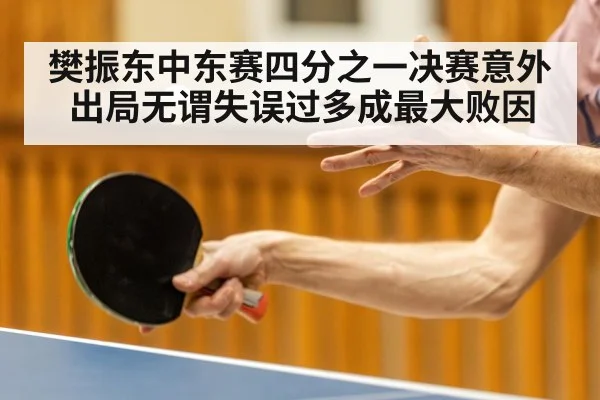 樊振东中东赛四分之一决赛意外出局无谓失误过多成最大败因