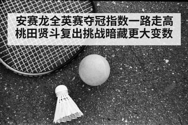 安赛龙全英赛夺冠指数一路走高 桃田贤斗复出挑战暗藏更大变数