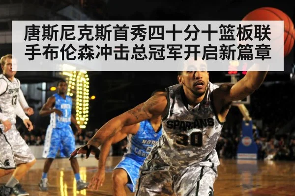 唐斯尼克斯首秀四十分十篮板联手布伦森冲击总冠军开启新篇章